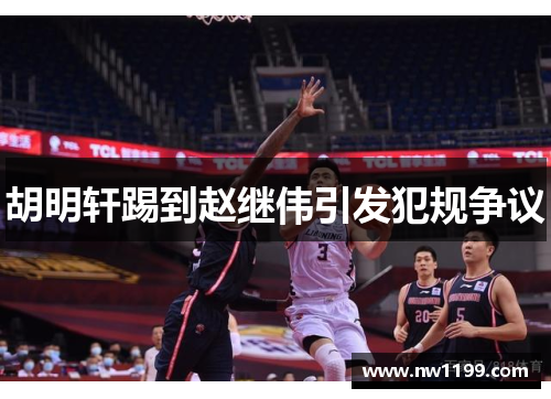 胡明轩踢到赵继伟引发犯规争议